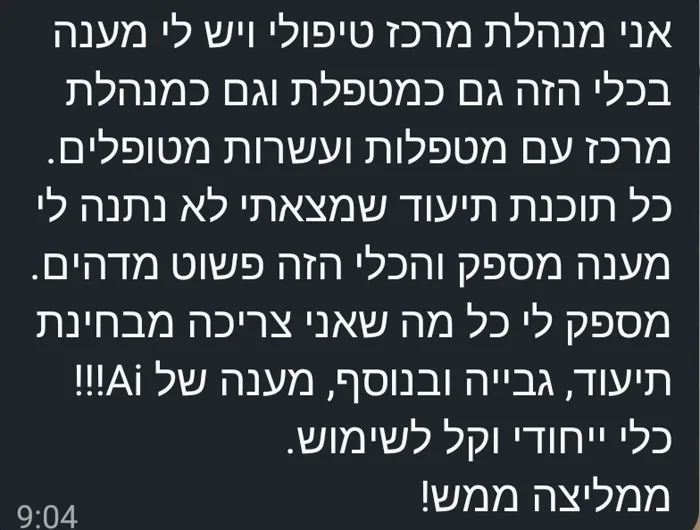 הודעת וואטסאפ ממנהלת מרכז טיפולי: אני מנהלת מרכז טיפולי ויש לי מענה בכלי הזה גם כמטפלת וגם כמנהלת מרכז עם מטפלות ועשרות מטופלים. כל תוכנת תיעוד שמצאתי לא נתנה לי מענה מספק והכלי הזה פשוט מדהים. מספק לי כל מה שאני צריכה מבחינת תיעוד, גבייה ובנוסף, מענה של Ai!!! כלי ייחודי וקל לשימוש. ממליצה ממש!